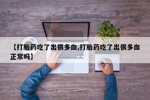 堕胎药联系方式【打胎药吃了出很多血,打胎药吃了出很多血正常吗】
