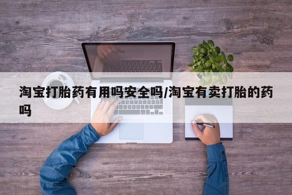 堕胎药联系方式淘宝打胎药有用吗安全吗/淘宝有卖打胎的药吗