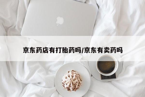 堕胎药联系方式京东药店有打胎药吗/京东有卖药吗