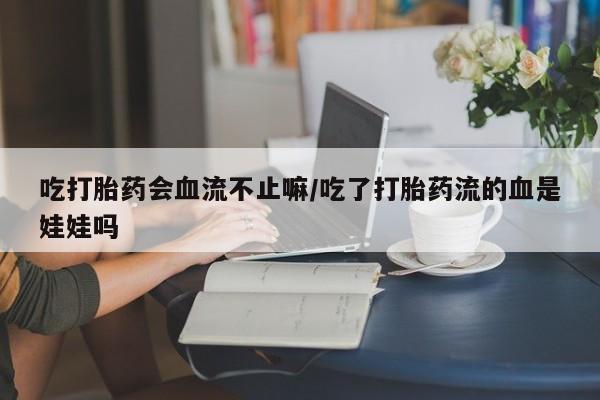 堕胎药联系方式吃打胎药会血流不止嘛/吃了打胎药流的血是娃娃吗