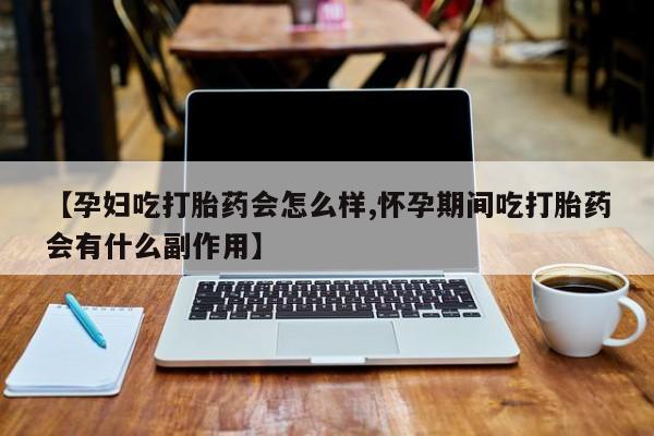 堕胎药联系方式【孕妇吃打胎药会怎么样,怀孕期间吃打胎药会有什么副作用】