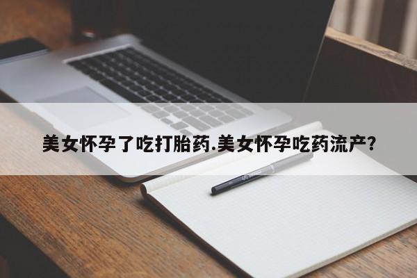 堕胎药联系方式美女怀孕了吃打胎药.美女怀孕吃药流产？