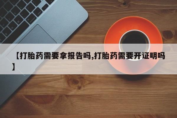 堕胎药联系方式【打胎药需要拿报告吗,打胎药需要开证明吗】
