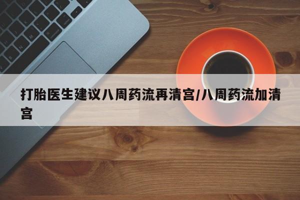 堕胎药联系方式打胎医生建议八周药流再清宫/八周药流加清宫