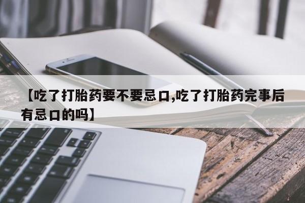 堕胎药联系方式【吃了打胎药要不要忌口,吃了打胎药完事后有忌口的吗】