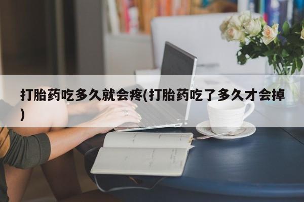 堕胎药联系方式打胎药吃多久就会疼(打胎药吃了多久才会掉)