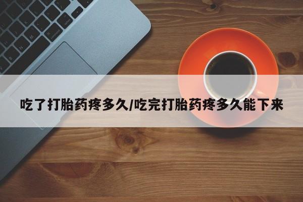堕胎药联系方式吃了打胎药疼多久/吃完打胎药疼多久能下来