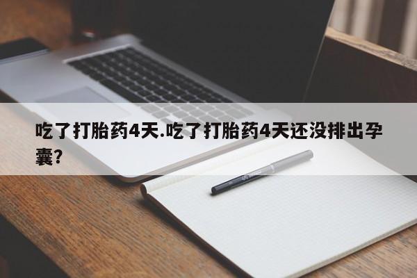 堕胎药联系方式吃了打胎药4天.吃了打胎药4天还没排出孕囊？