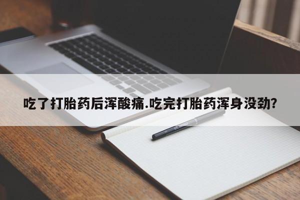 堕胎药联系方式吃了打胎药后浑酸痛.吃完打胎药浑身没劲？
