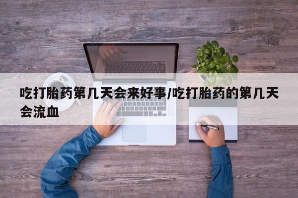 堕胎药联系方式吃打胎药第几天会来好事/吃打胎药的第几天会流血