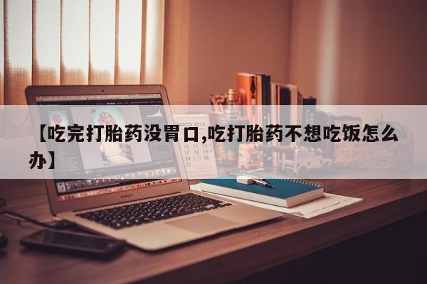 堕胎药联系方式【吃完打胎药没胃口,吃打胎药不想吃饭怎么办】