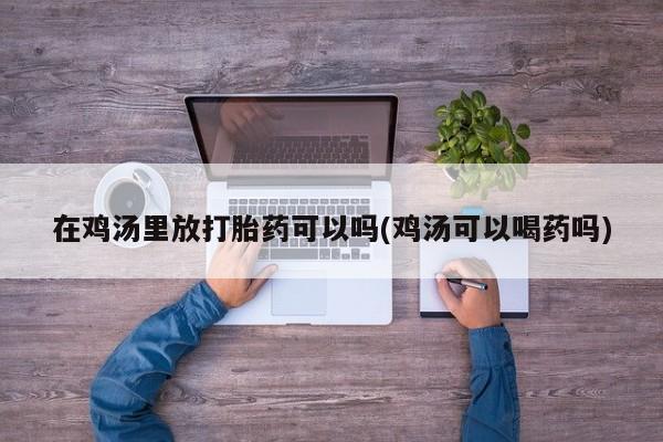 堕胎药联系方式在鸡汤里放打胎药可以吗(鸡汤可以喝药吗)