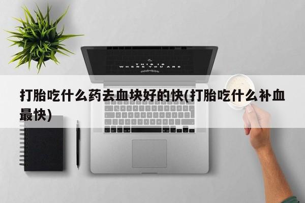 堕胎药联系方式打胎吃什么药去血块好的快(打胎吃什么补血最快)