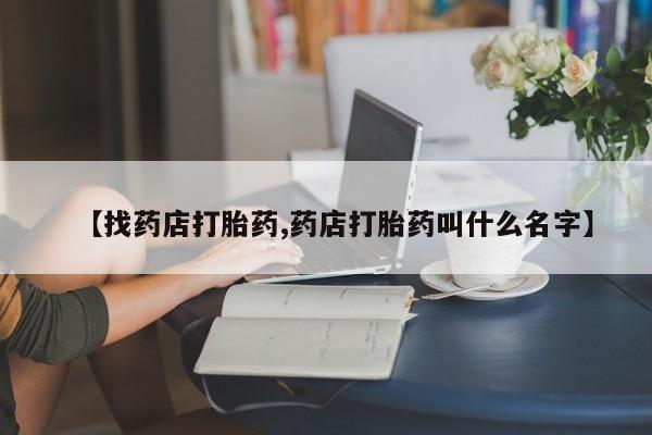 堕胎药联系方式【找药店打胎药,药店打胎药叫什么名字】