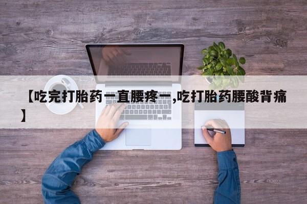 堕胎药联系方式【吃完打胎药一直腰疼一,吃打胎药腰酸背痛】