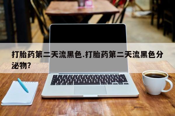 堕胎药联系方式打胎药第二天流黑色.打胎药第二天流黑色分泌物？