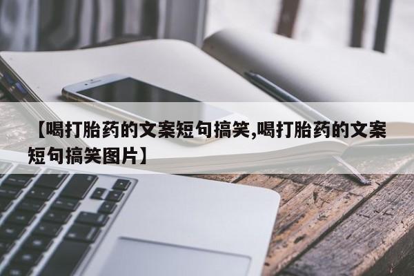 堕胎药联系方式【喝打胎药的文案短句搞笑,喝打胎药的文案短句搞笑图片】