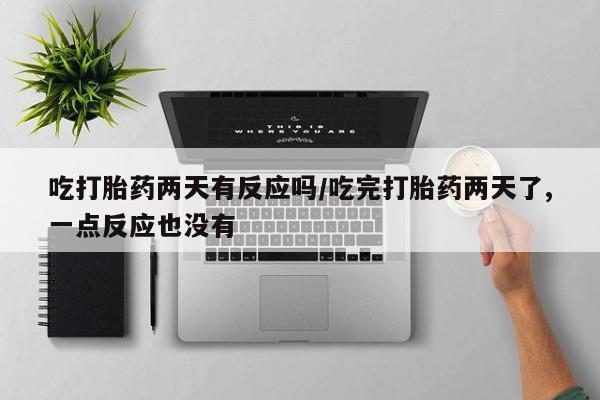 堕胎药联系方式吃打胎药两天有反应吗/吃完打胎药两天了,一点反应也没有