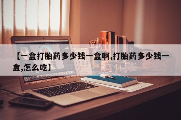 堕胎药联系方式【一盒打胎药多少钱一盒啊,打胎药多少钱一盒,怎么吃】