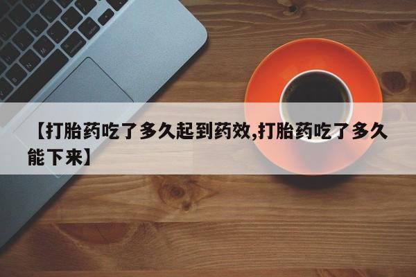 堕胎药联系方式【打胎药吃了多久起到药效,打胎药吃了多久能下来】
