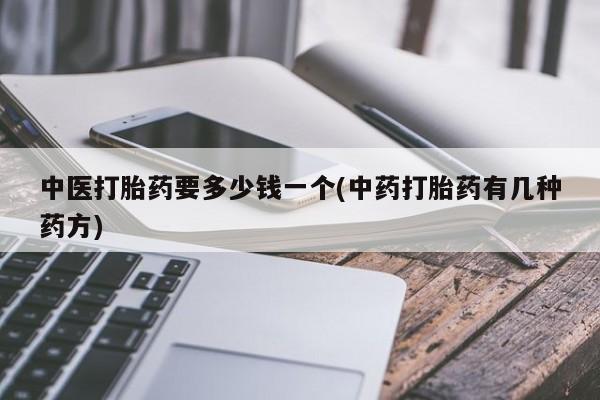 堕胎药联系方式中医打胎药要多少钱一个(中药打胎药有几种药方)
