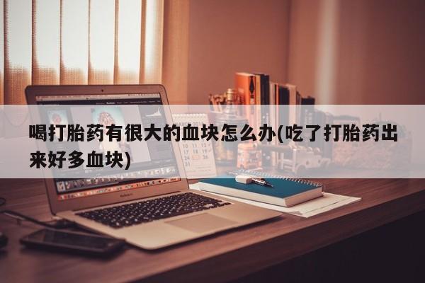 堕胎药联系方式喝打胎药有很大的血块怎么办(吃了打胎药出来好多血块)