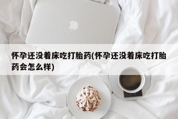堕胎药联系方式怀孕还没着床吃打胎药(怀孕还没着床吃打胎药会怎么样)