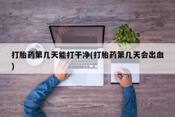 堕胎药联系方式打胎药第几天能打干净(打胎药第几天会出血)