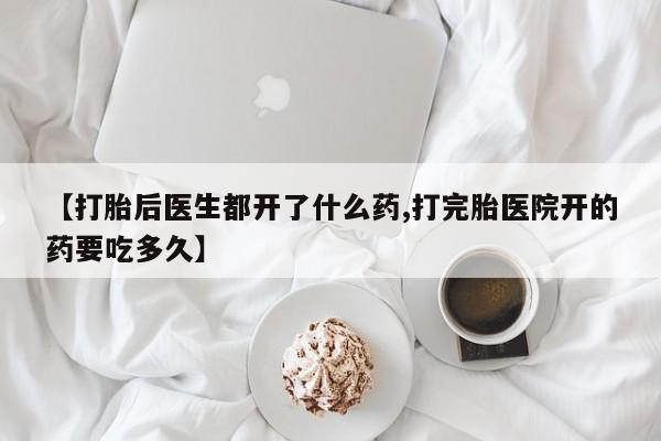 堕胎药联系方式【打胎后医生都开了什么药,打完胎医院开的药要吃多久】