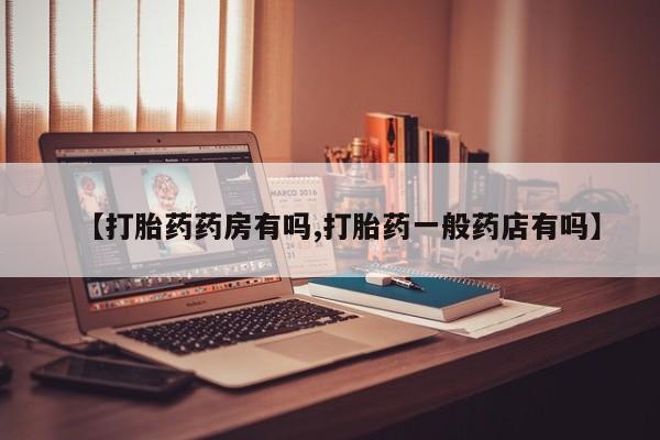 堕胎药联系方式【打胎药药房有吗,打胎药一般药店有吗】