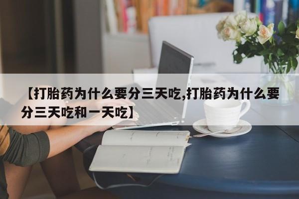 堕胎药联系方式【打胎药为什么要分三天吃,打胎药为什么要分三天吃和一天吃】