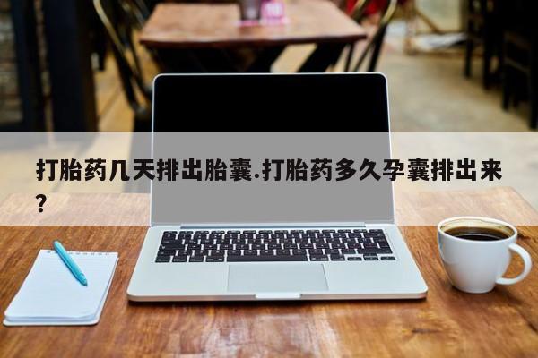 堕胎药联系方式打胎药几天排出胎囊.打胎药多久孕囊排出来？