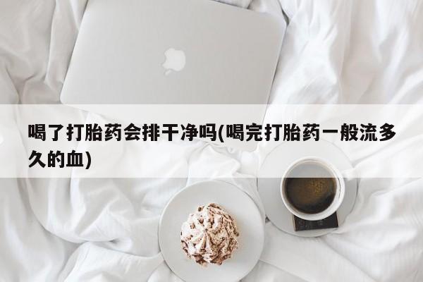 堕胎药联系方式喝了打胎药会排干净吗(喝完打胎药一般流多久的血)