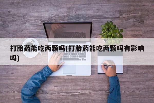 堕胎药联系方式打胎药能吃两颗吗(打胎药能吃两颗吗有影响吗)