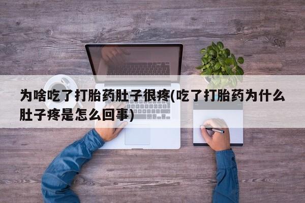 堕胎药联系方式为啥吃了打胎药肚子很疼(吃了打胎药为什么肚子疼是怎么回事)