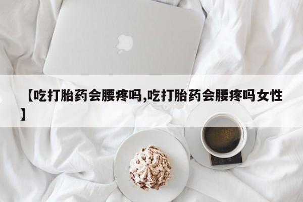 堕胎药联系方式【吃打胎药会腰疼吗,吃打胎药会腰疼吗女性】