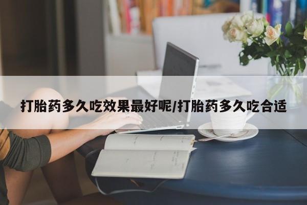 堕胎药联系方式打胎药多久吃效果最好呢/打胎药多久吃合适