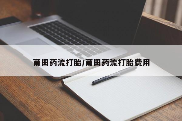 堕胎药联系方式莆田药流打胎/莆田药流打胎费用