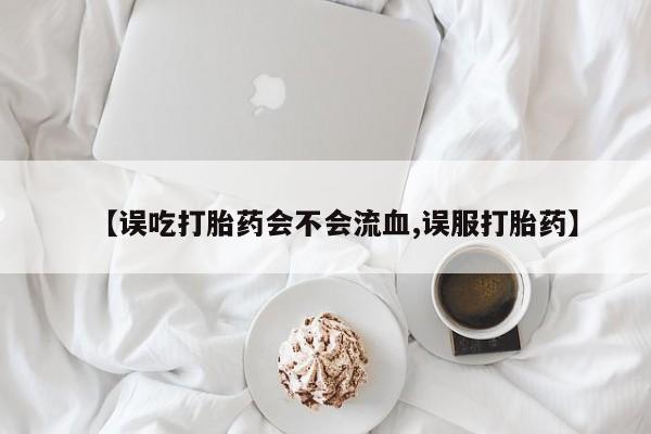 堕胎药联系方式【误吃打胎药会不会流血,误服打胎药】