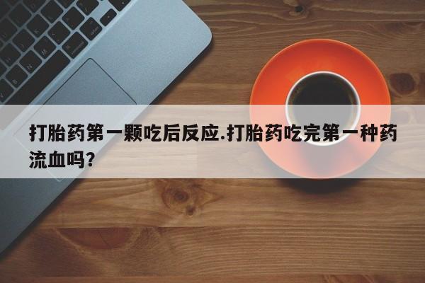 堕胎药联系方式打胎药第一颗吃后反应.打胎药吃完第一种药流血吗？