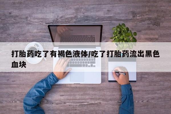 堕胎药联系方式打胎药吃了有褐色液体/吃了打胎药流出黑色血块