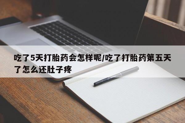 堕胎药联系方式吃了5天打胎药会怎样呢/吃了打胎药第五天了怎么还肚子疼