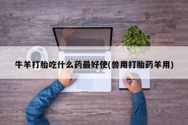 堕胎药联系方式牛羊打胎吃什么药最好使(兽用打胎药羊用)