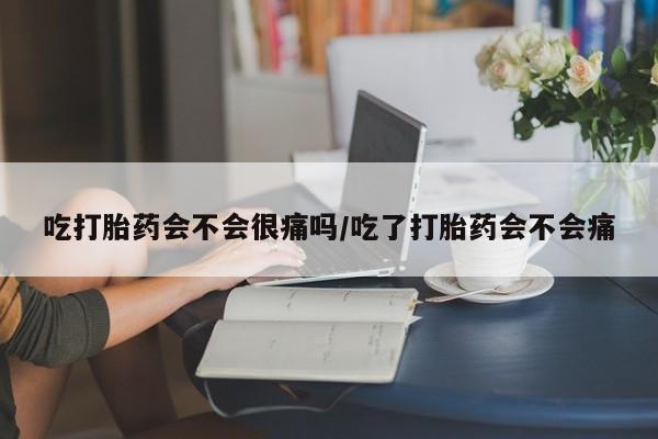 堕胎药联系方式吃打胎药会不会很痛吗/吃了打胎药会不会痛
