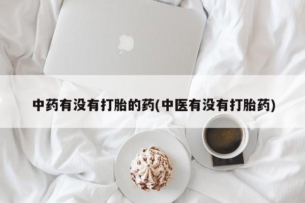 堕胎药联系方式中药有没有打胎的药(中医有没有打胎药)