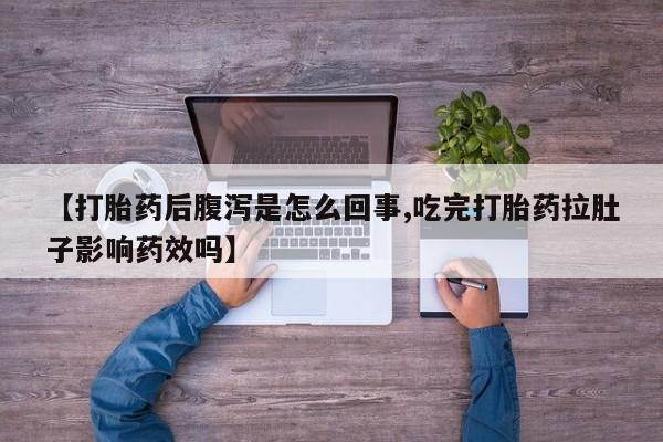 堕胎药联系方式【打胎药后腹泻是怎么回事,吃完打胎药拉肚子影响药效吗】