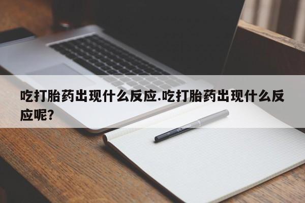 堕胎药联系方式吃打胎药出现什么反应.吃打胎药出现什么反应呢？