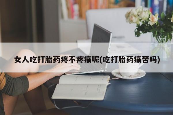 堕胎药联系方式女人吃打胎药疼不疼痛呢(吃打胎药痛苦吗)