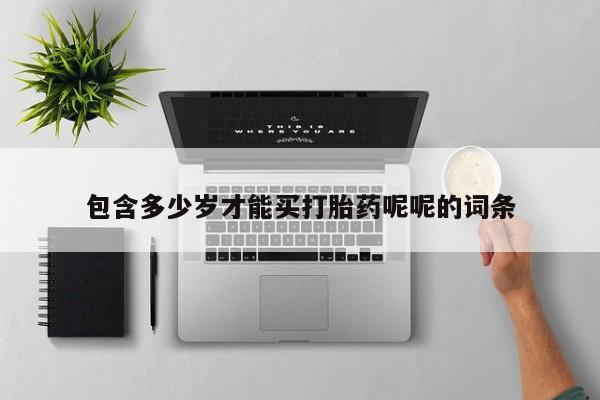 堕胎药联系方式包含多少岁才能买打胎药呢呢的词条
