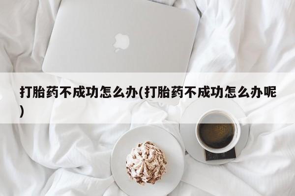 堕胎药联系方式打胎药不成功怎么办(打胎药不成功怎么办呢)
